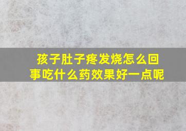 孩子肚子疼发烧怎么回事吃什么药效果好一点呢