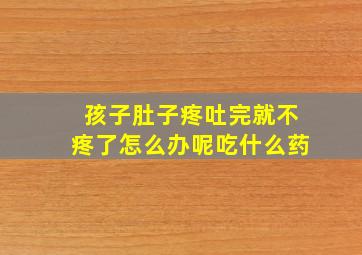 孩子肚子疼吐完就不疼了怎么办呢吃什么药