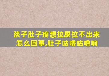 孩子肚子疼想拉屎拉不出来怎么回事,肚子咕噜咕噜响