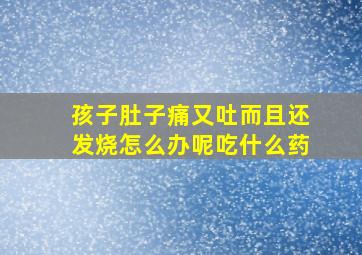 孩子肚子痛又吐而且还发烧怎么办呢吃什么药