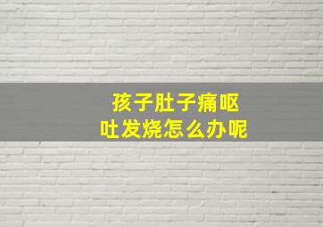 孩子肚子痛呕吐发烧怎么办呢