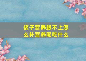 孩子营养跟不上怎么补营养呢吃什么