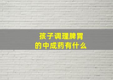 孩子调理脾胃的中成药有什么