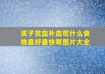 孩子贫血补血吃什么食物最好最快呢图片大全