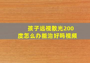 孩子远视散光200度怎么办能治好吗视频