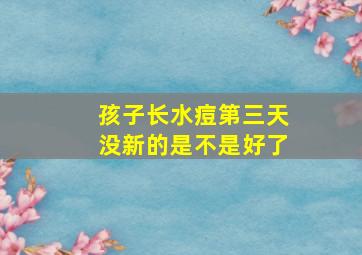 孩子长水痘第三天没新的是不是好了