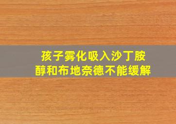 孩子雾化吸入沙丁胺醇和布地奈德不能缓解