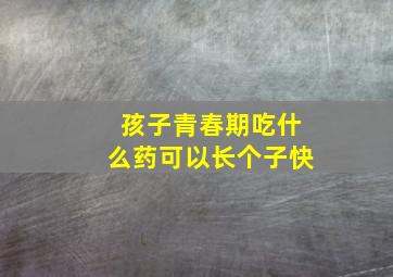 孩子青春期吃什么药可以长个子快