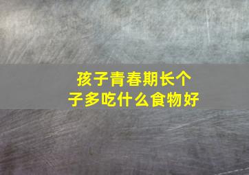 孩子青春期长个子多吃什么食物好