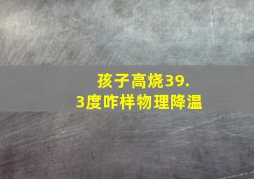 孩子高烧39.3度咋样物理降温