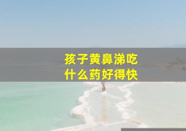 孩子黄鼻涕吃什么药好得快