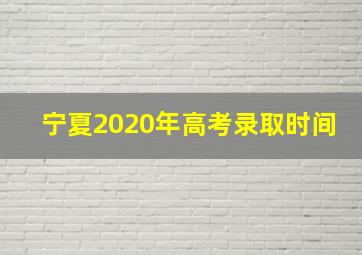 宁夏2020年高考录取时间