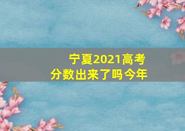 宁夏2021高考分数出来了吗今年