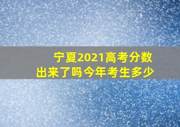 宁夏2021高考分数出来了吗今年考生多少