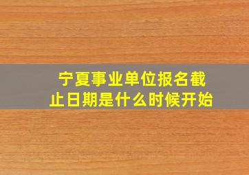 宁夏事业单位报名截止日期是什么时候开始