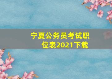 宁夏公务员考试职位表2021下载