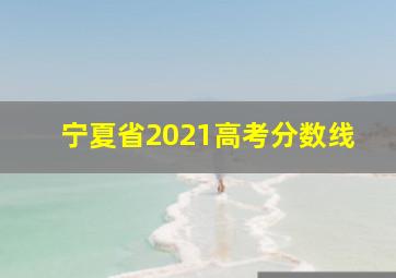 宁夏省2021高考分数线