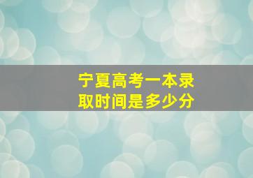 宁夏高考一本录取时间是多少分