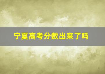 宁夏高考分数出来了吗