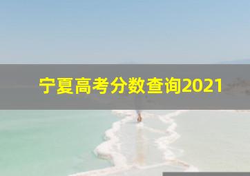 宁夏高考分数查询2021