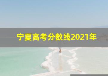 宁夏高考分数线2021年