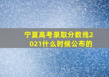 宁夏高考录取分数线2021什么时候公布的