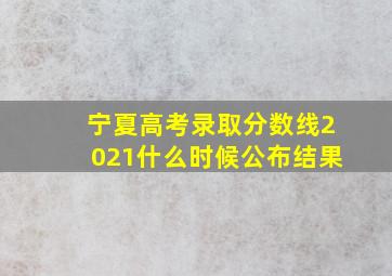 宁夏高考录取分数线2021什么时候公布结果