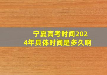 宁夏高考时间2024年具体时间是多久啊