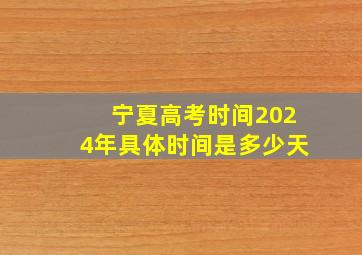 宁夏高考时间2024年具体时间是多少天