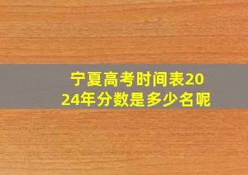 宁夏高考时间表2024年分数是多少名呢