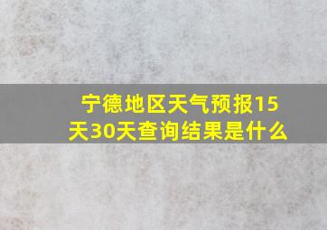 宁德地区天气预报15天30天查询结果是什么