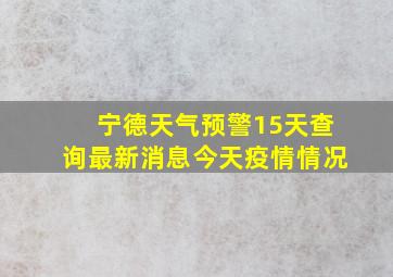 宁德天气预警15天查询最新消息今天疫情情况