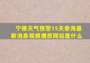 宁德天气预警15天查询最新消息视频播放网站是什么