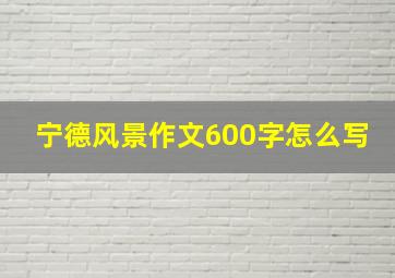 宁德风景作文600字怎么写