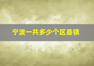 宁波一共多少个区县镇