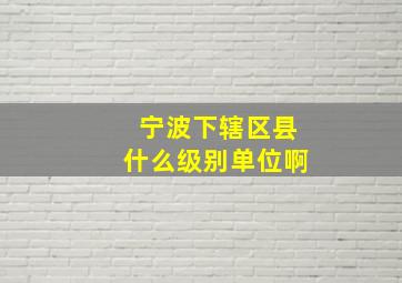 宁波下辖区县什么级别单位啊