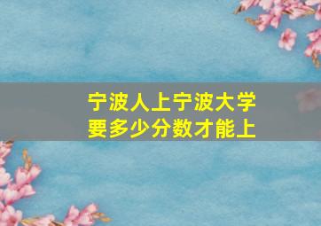 宁波人上宁波大学要多少分数才能上