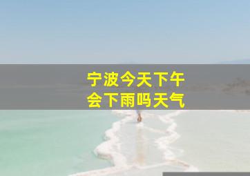 宁波今天下午会下雨吗天气