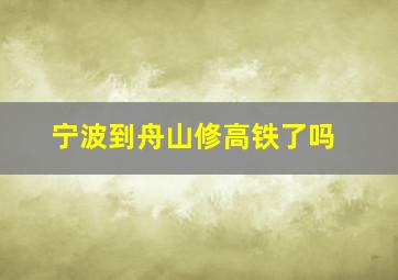 宁波到舟山修高铁了吗