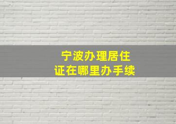 宁波办理居住证在哪里办手续