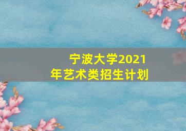 宁波大学2021年艺术类招生计划