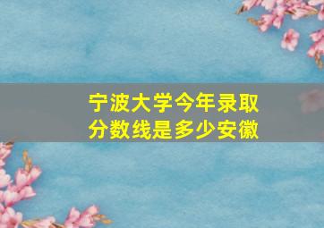 宁波大学今年录取分数线是多少安徽