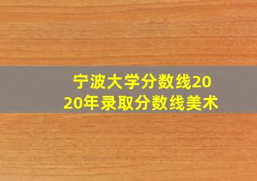 宁波大学分数线2020年录取分数线美术