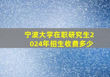 宁波大学在职研究生2024年招生收费多少