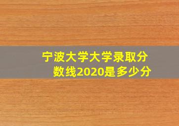 宁波大学大学录取分数线2020是多少分