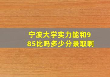 宁波大学实力能和985比吗多少分录取啊