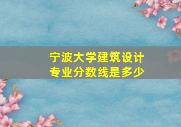 宁波大学建筑设计专业分数线是多少