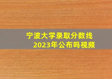 宁波大学录取分数线2023年公布吗视频