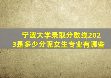 宁波大学录取分数线2023是多少分呢女生专业有哪些