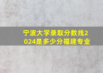 宁波大学录取分数线2024是多少分福建专业